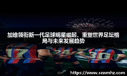 加维领衔新一代足球明星崛起，重塑世界足坛格局与未来发展趋势