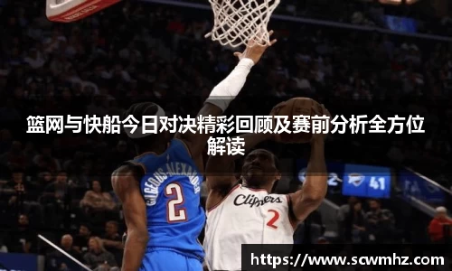 篮网与快船今日对决精彩回顾及赛前分析全方位解读