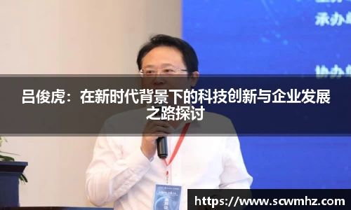 吕俊虎：在新时代背景下的科技创新与企业发展之路探讨