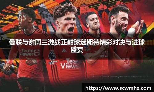 曼联与谢周三激战正酣球迷期待精彩对决与进球盛宴