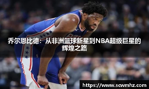 乔尔恩比德：从非洲篮球新星到NBA超级巨星的辉煌之路