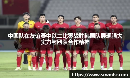 中国队在友谊赛中以二比零战胜韩国队展现强大实力与团队合作精神